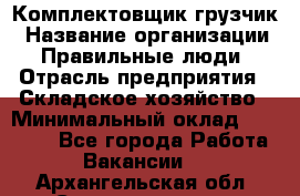 Комплектовщик-грузчик › Название организации ­ Правильные люди › Отрасль предприятия ­ Складское хозяйство › Минимальный оклад ­ 18 000 - Все города Работа » Вакансии   . Архангельская обл.,Северодвинск г.